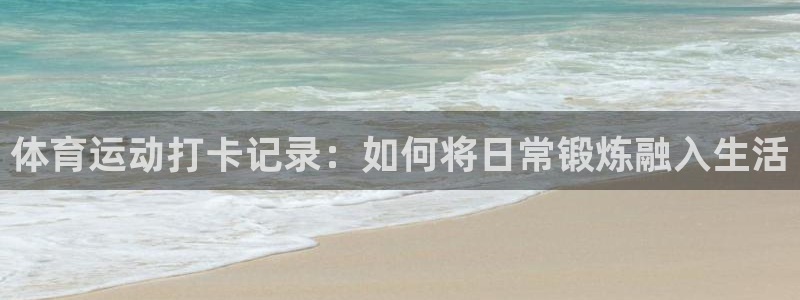 TOP1体育app电子游戏：体育运动打卡记录：如何将日常锻炼融入生活