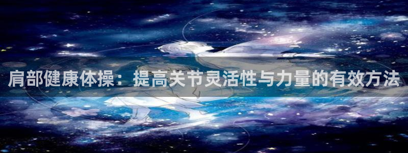 top1体育官方版下载：肩部健康体操：提高关节灵活性与力量的有效方法